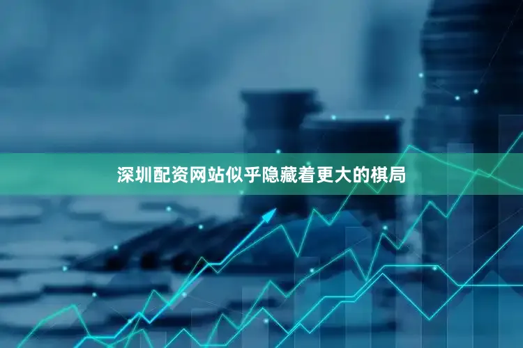 深圳配资网站似乎隐藏着更大的棋局
