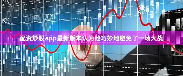 配资炒股app最新版本认为他巧妙地避免了一场大战