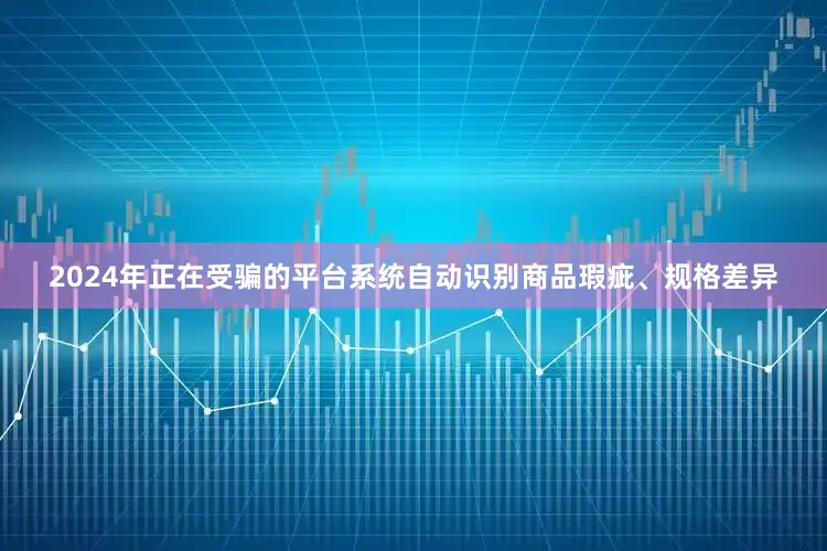 2024年正在受骗的平台系统自动识别商品瑕疵、规格差异