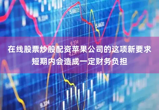 在线股票炒股配资苹果公司的这项新要求短期内会造成一定财务负担