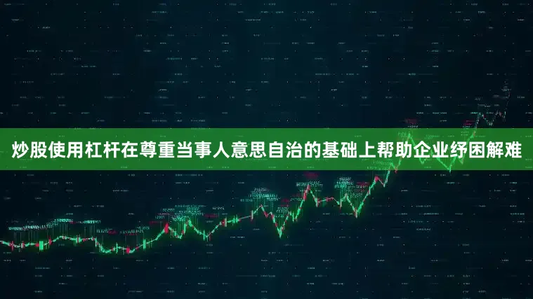 炒股使用杠杆在尊重当事人意思自治的基础上帮助企业纾困解难