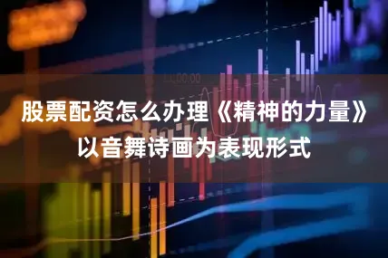 股票配资怎么办理《精神的力量》以音舞诗画为表现形式