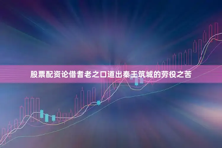 股票配资论借耆老之口道出秦王筑城的劳役之苦