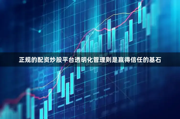 正规的配资炒股平台透明化管理则是赢得信任的基石